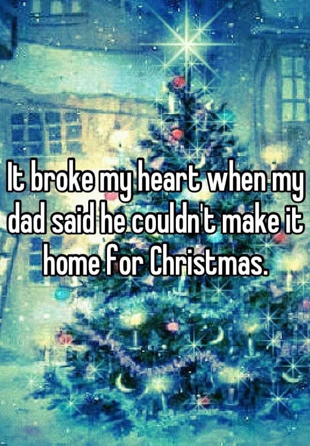 it-broke-my-heart-when-my-dad-said-he-couldn-t-make-it-home-for-christmas