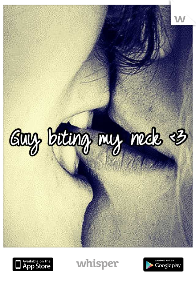 Guy biting my neck <3