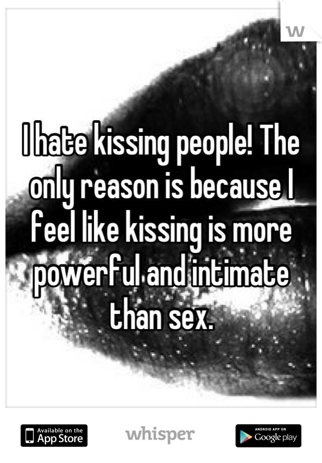 I hate kissing people! The only reason is because I feel like kissing is more powerful and intimate than sex.