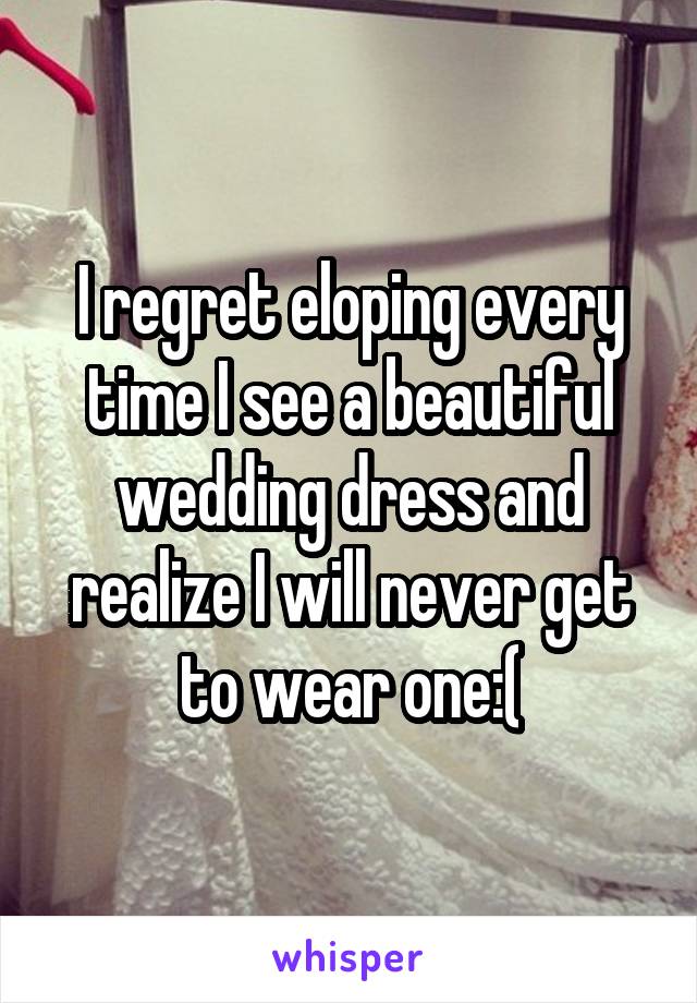 I regret eloping every time I see a beautiful wedding dress and realize I will never get to wear one:(