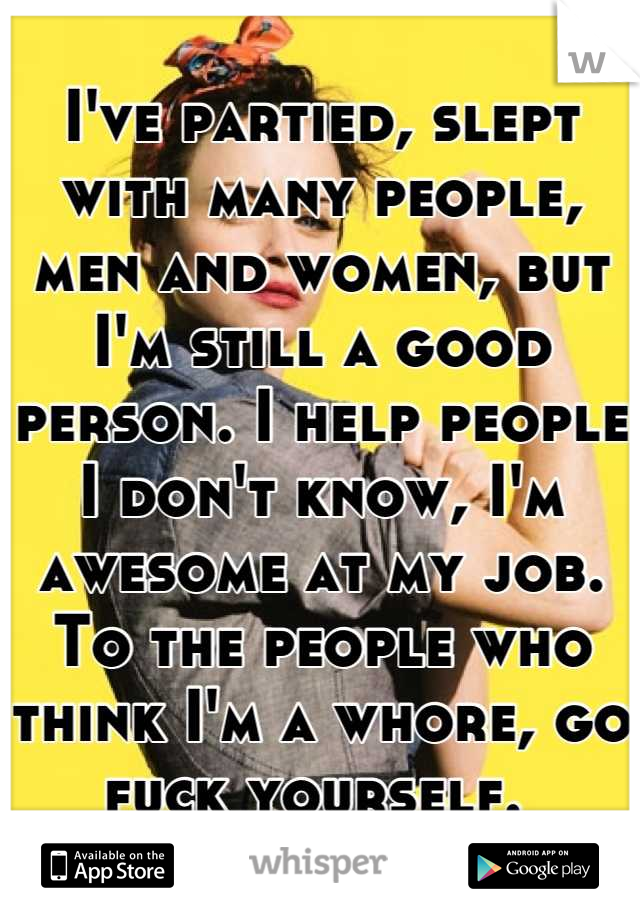 I've partied, slept with many people, men and women, but I'm still a good person. I help people I don't know, I'm awesome at my job. To the people who think I'm a whore, go fuck yourself. 