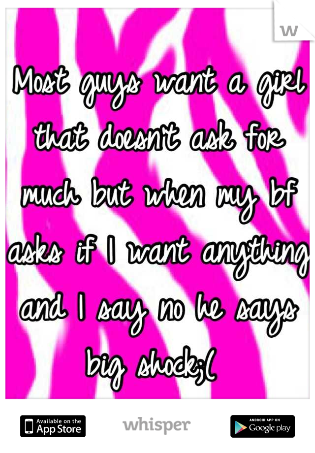 Most guys want a girl that doesn't ask for much but when my bf asks if I want anything and I say no he says big shock;( 