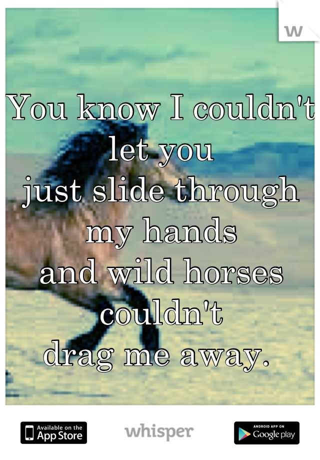 You know I couldn't let you 
just slide through 
my hands 
and wild horses couldn't 
drag me away. 