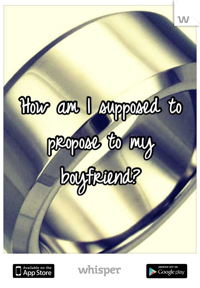 How am I supposed to propose to my boyfriend?