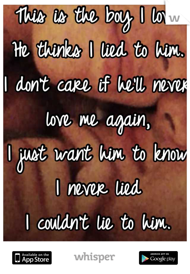 This is the boy I love.
He thinks I lied to him.
I don't care if he'll never love me again,
I just want him to know I never lied 
I couldn't lie to him.
I want him to be happy