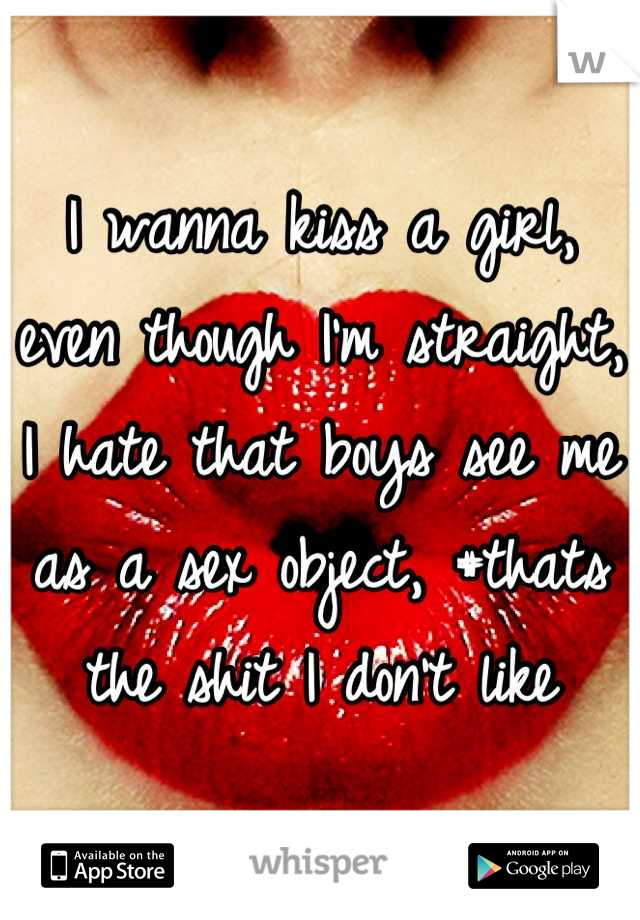 I wanna kiss a girl, even though I'm straight, I hate that boys see me as a sex object, #thats the shit I don't like