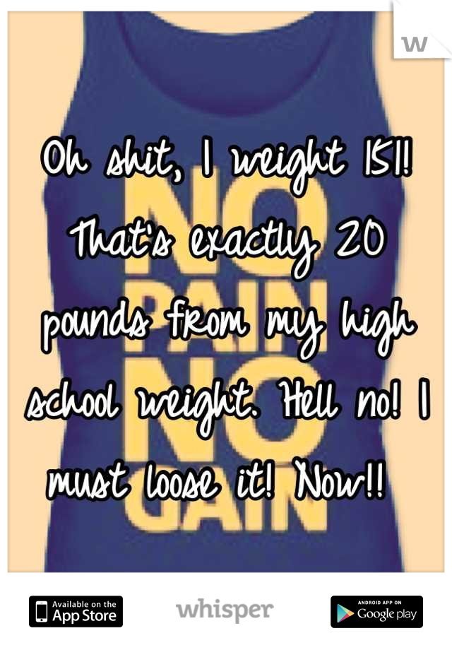 Oh shit, I weight 151! That's exactly 20 pounds from my high school weight. Hell no! I must loose it! Now!! 