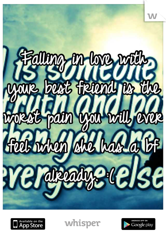 Falling in love with your best friend is the worst pain you will ever feel when she has a bf already. :( 