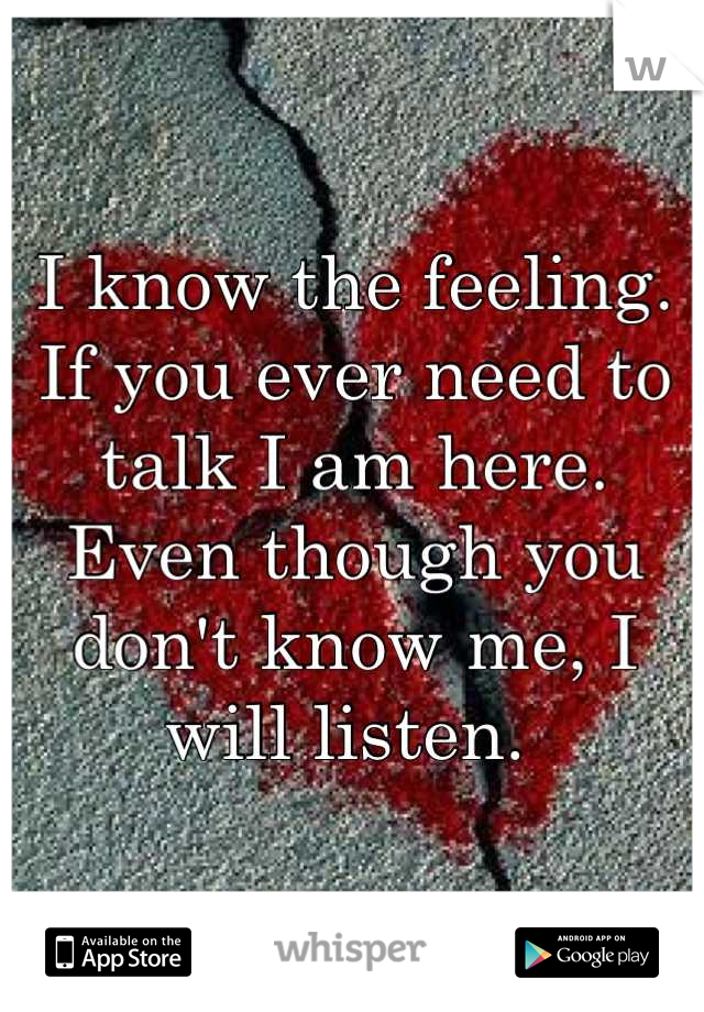 I know the feeling. If you ever need to talk I am here. Even though you don't know me, I will listen. 