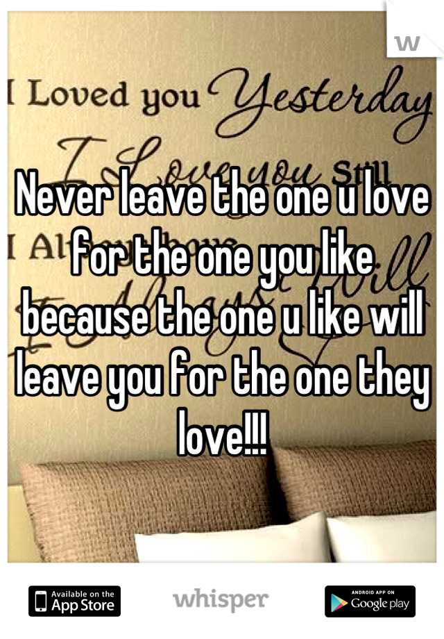 Never leave the one u love for the one you like because the one u like will leave you for the one they love!!!
