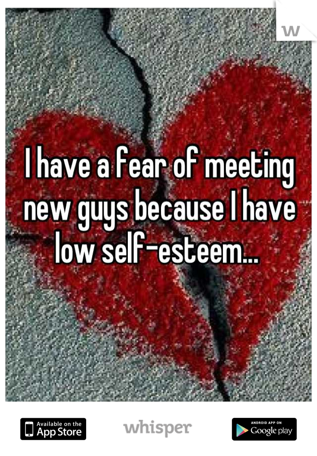 I have a fear of meeting new guys because I have low self-esteem... 