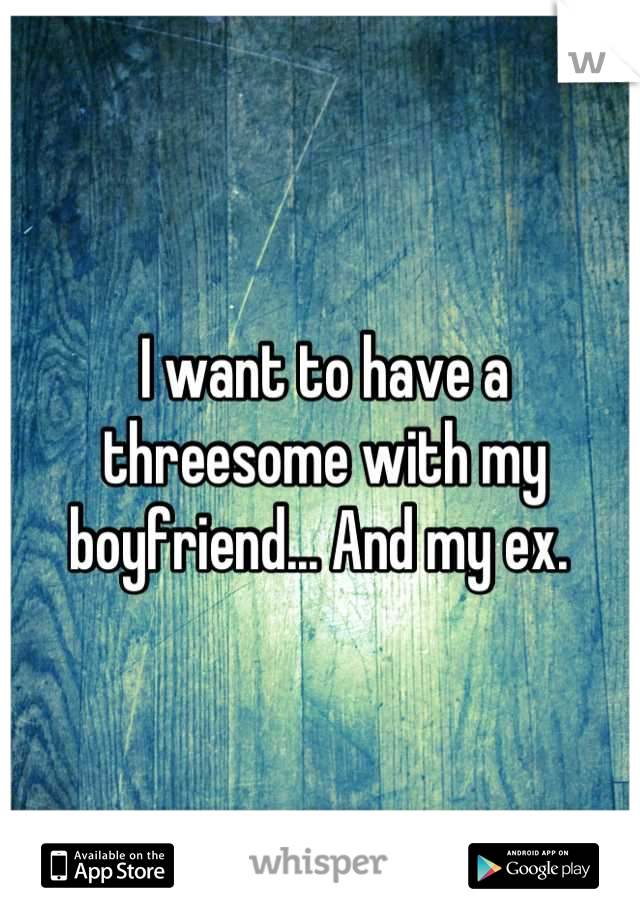 I want to have a threesome with my boyfriend... And my ex. 