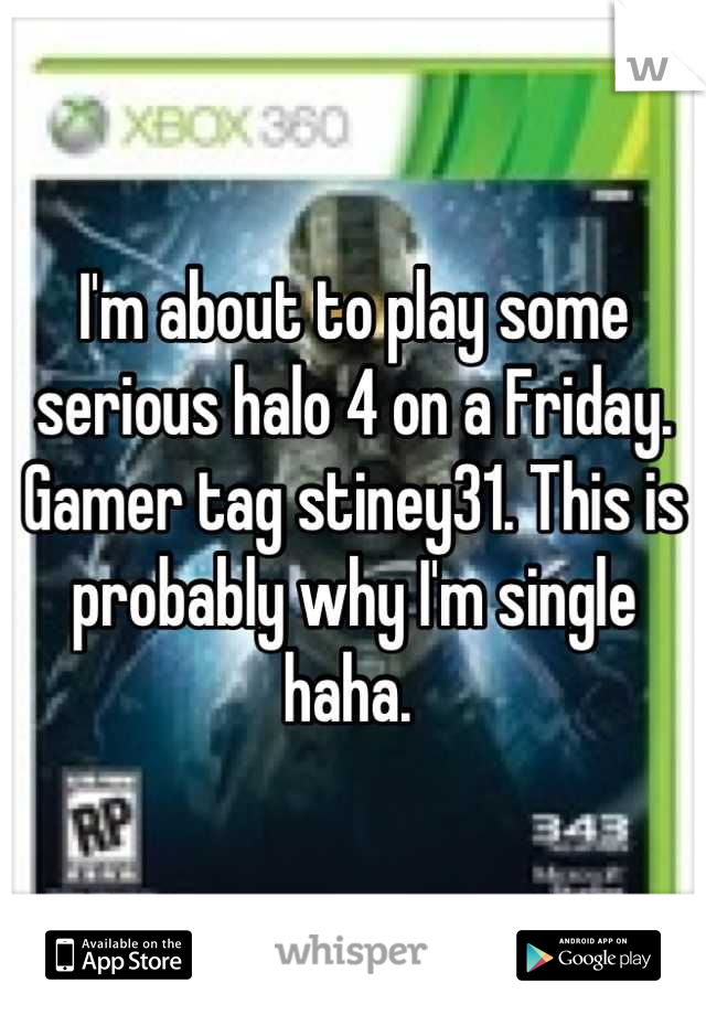 I'm about to play some serious halo 4 on a Friday. Gamer tag stiney31. This is probably why I'm single haha. 
