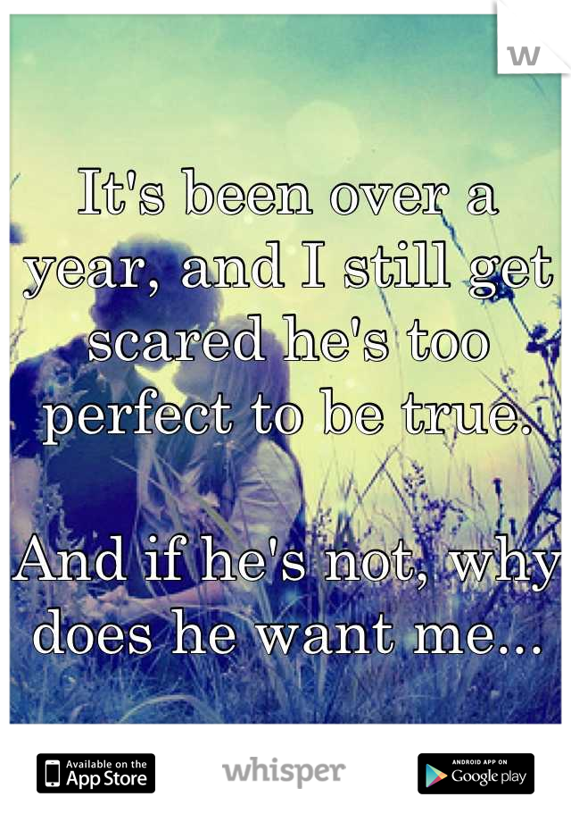 It's been over a year, and I still get scared he's too perfect to be true.

And if he's not, why does he want me...