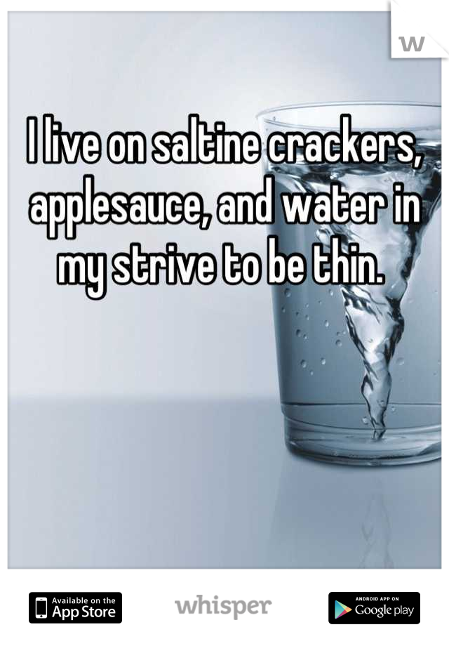 I live on saltine crackers, applesauce, and water in my strive to be thin. 