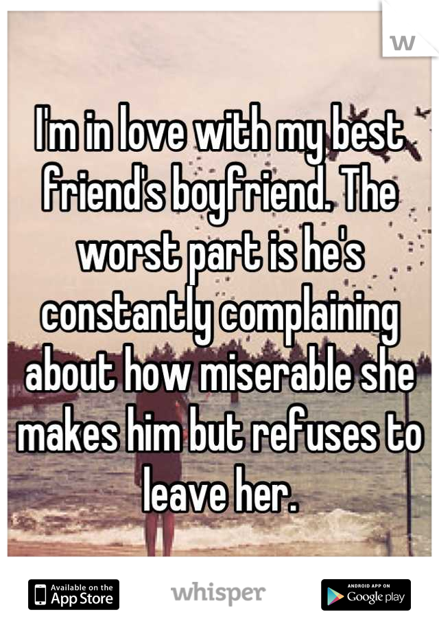 I'm in love with my best friend's boyfriend. The worst part is he's constantly complaining about how miserable she makes him but refuses to leave her.