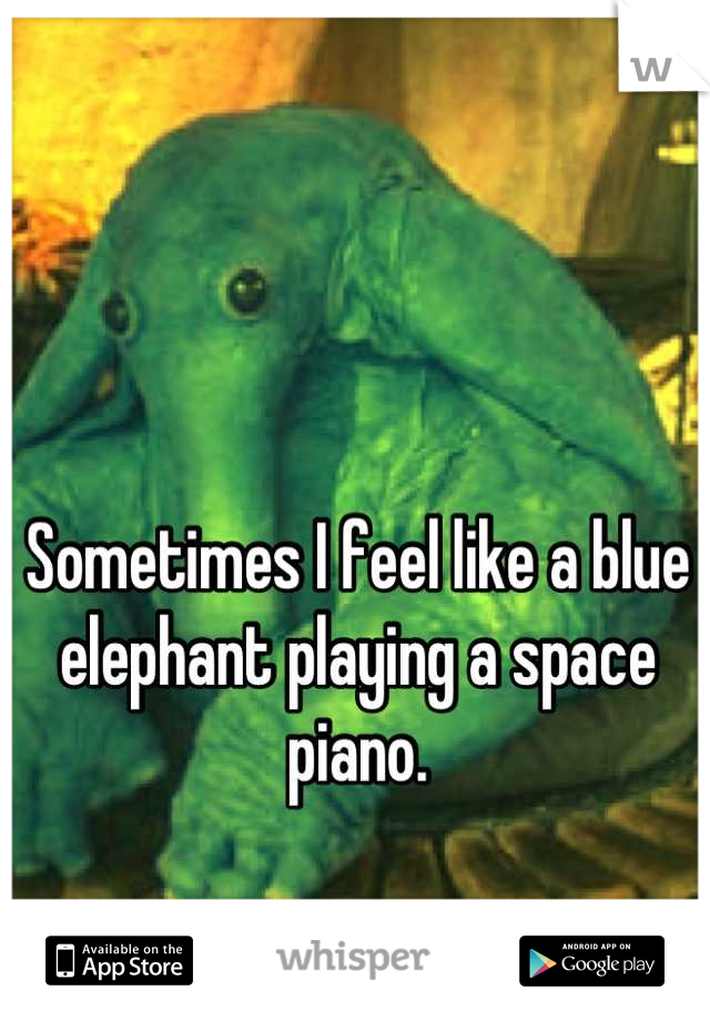 Sometimes I feel like a blue elephant playing a space piano.