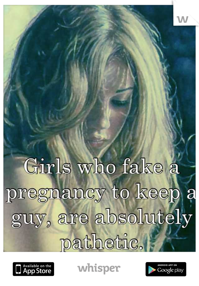 Girls who fake a pregnancy to keep a guy, are absolutely pathetic.