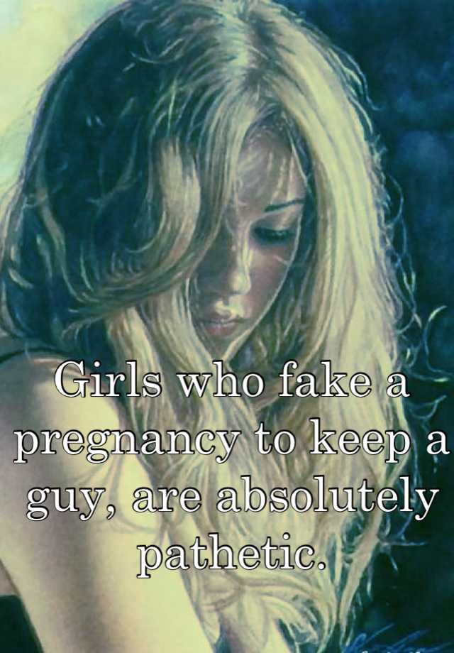 Girls who fake a pregnancy to keep a guy, are absolutely pathetic.