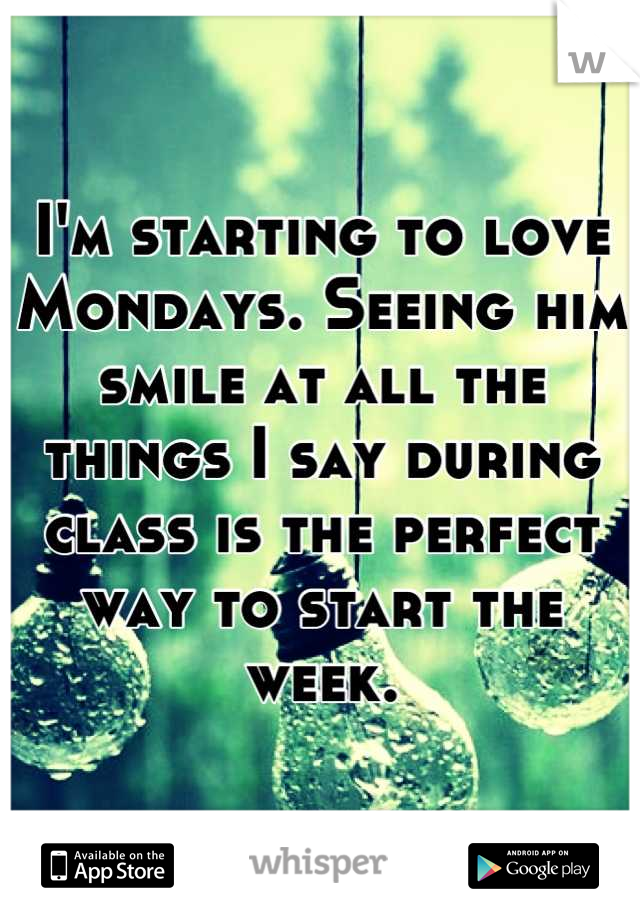 I'm starting to love Mondays. Seeing him smile at all the things I say during class is the perfect way to start the week.
