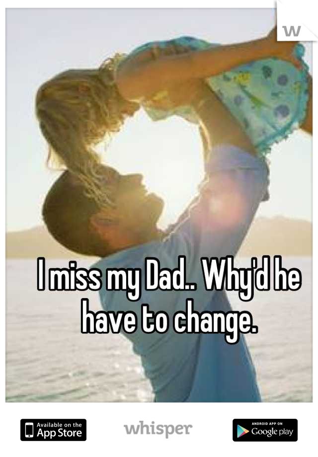I miss my Dad.. Why'd he have to change.