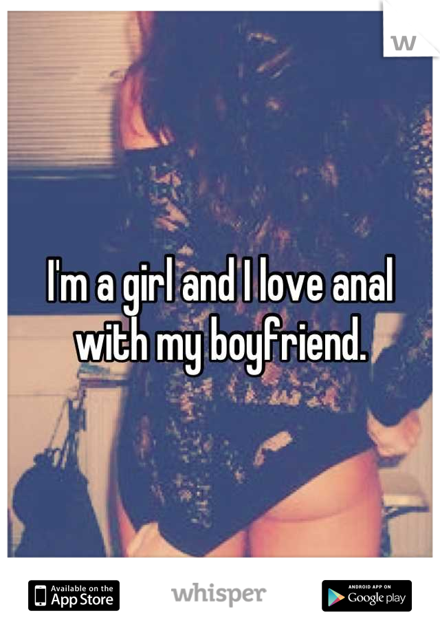 I'm a girl and I love anal with my boyfriend.