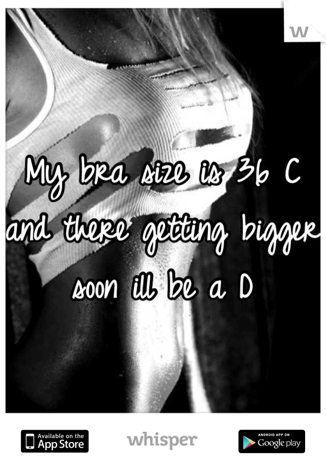 My bra size is 36 C and there getting bigger soon ill be a D