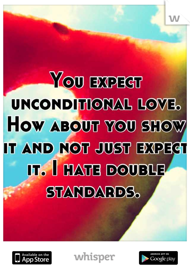 You expect unconditional love. How about you show it and not just expect it. I hate double standards. 