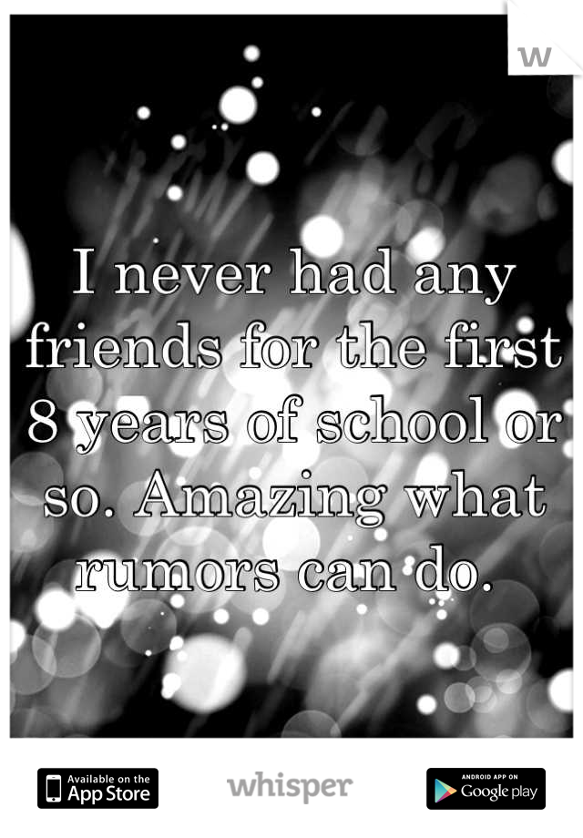 I never had any friends for the first 8 years of school or so. Amazing what rumors can do. 