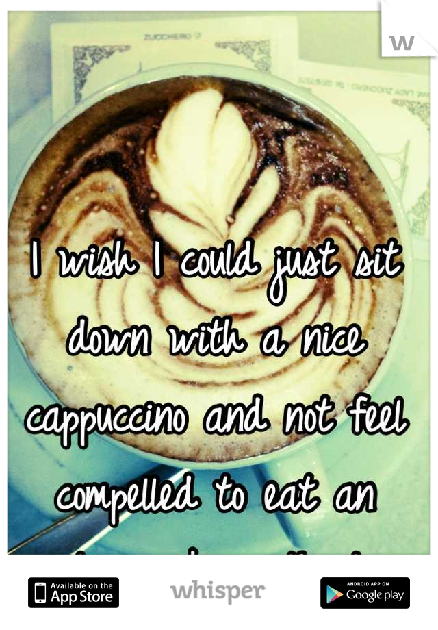 I wish I could just sit down with a nice cappuccino and not feel compelled to eat an entire cake with it. 