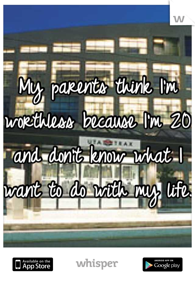 My parents think I'm worthless because I'm 20 and don't know what I want to do with my life. 