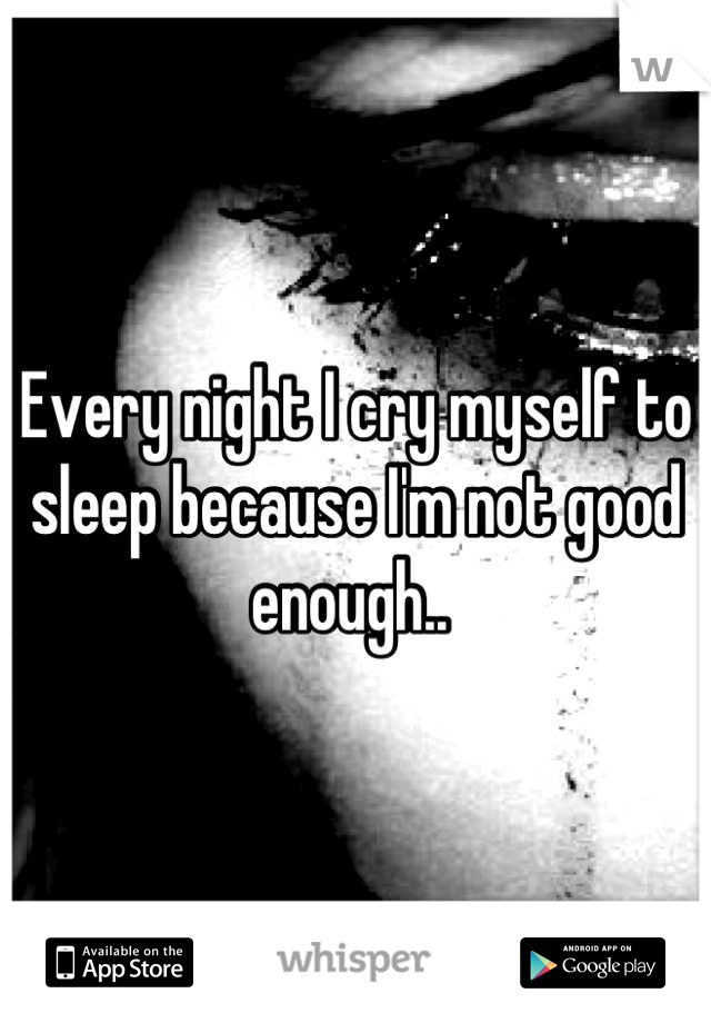 Every night I cry myself to sleep because I'm not good enough.. 