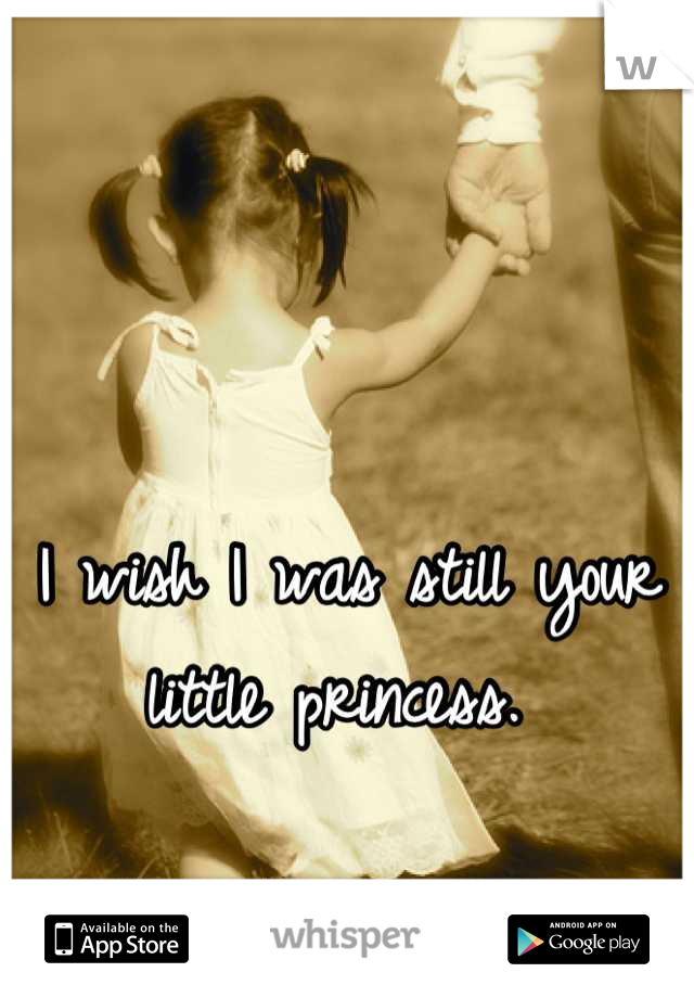 I wish I was still your little princess. 