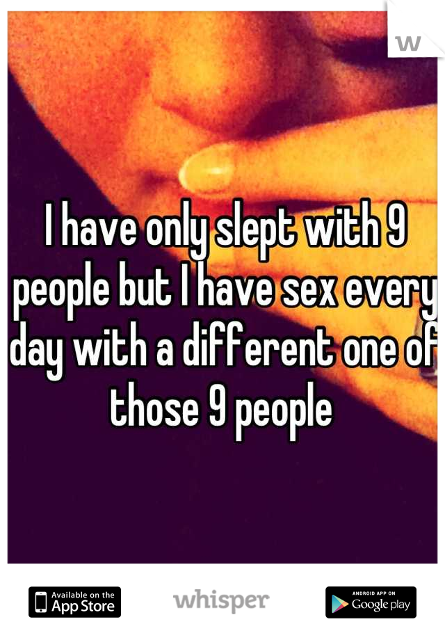 I have only slept with 9 people but I have sex every day with a different one of those 9 people 