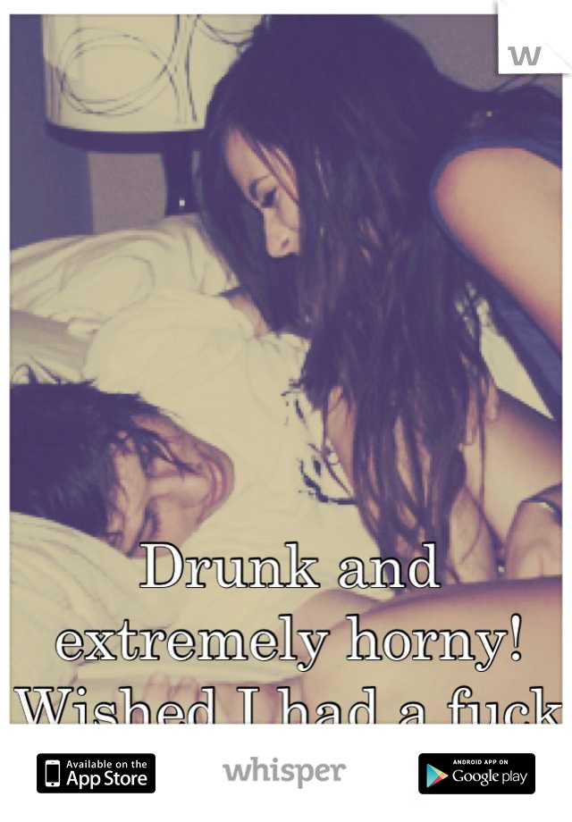 Drunk and extremely horny! Wished I had a fuck buddy!