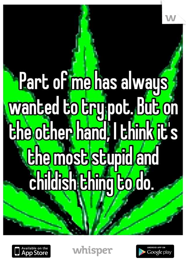 Part of me has always wanted to try pot. But on the other hand, I think it's the most stupid and childish thing to do. 