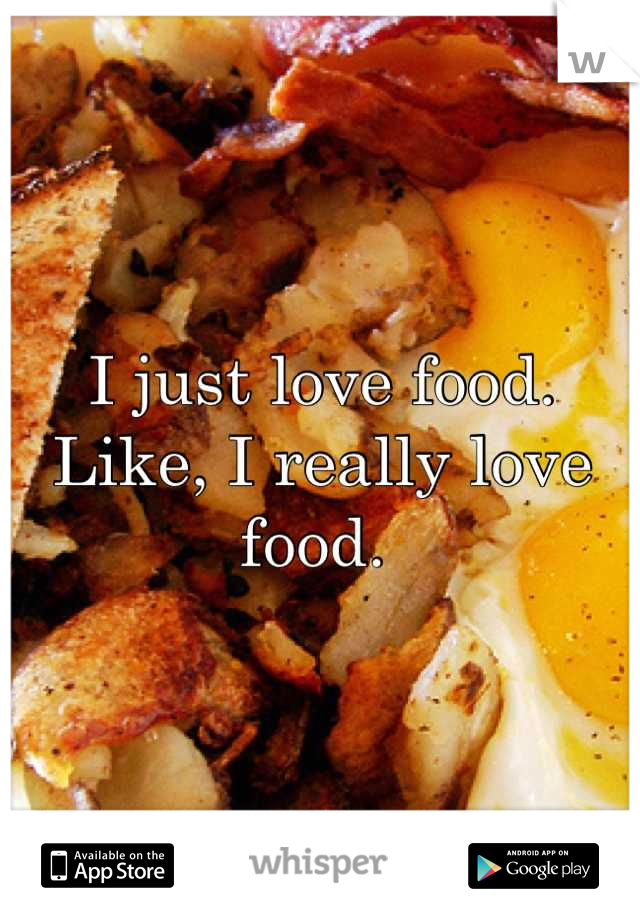 I just love food. Like, I really love food. 