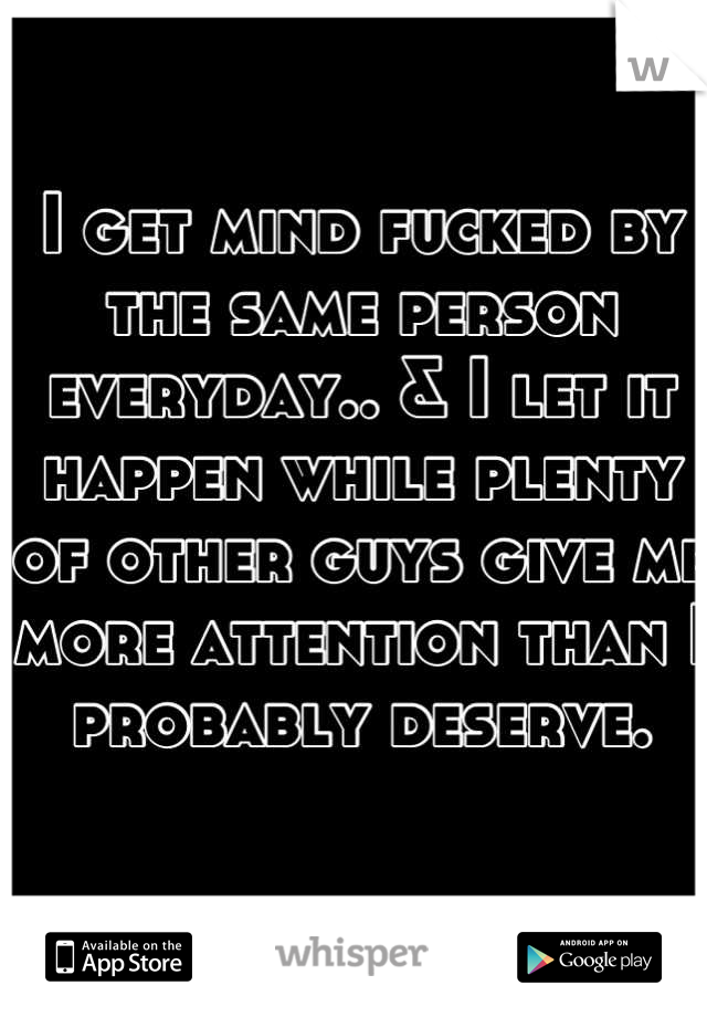 I get mind fucked by the same person everyday.. & I let it happen while plenty of other guys give me more attention than I probably deserve.