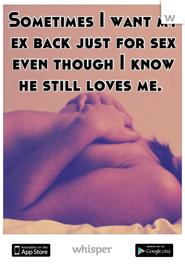 Sometimes I want my ex back just for sex even though I know he still loves me. 