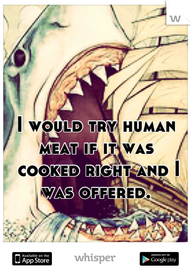

I would try human meat if it was
 cooked right and I was offered.