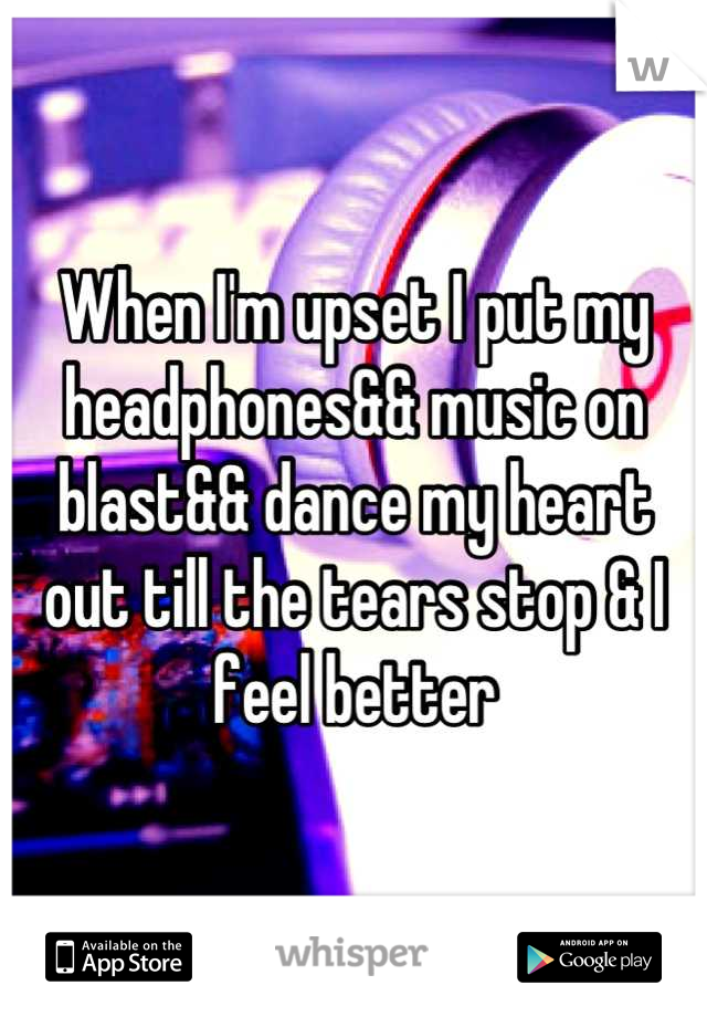 When I'm upset I put my headphones&& music on blast&& dance my heart out till the tears stop & I feel better