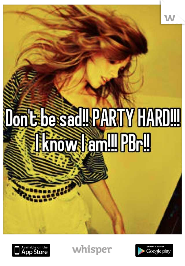 Don't be sad!! PARTY HARD!!! I know I am!!! PBr!!