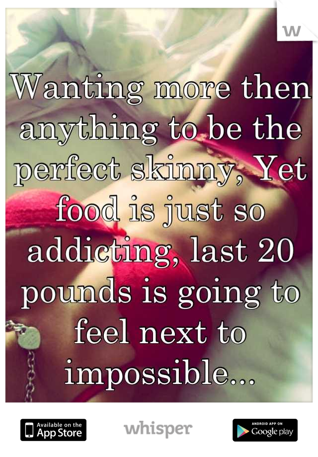 Wanting more then anything to be the perfect skinny, Yet food is just so addicting, last 20 pounds is going to feel next to impossible...