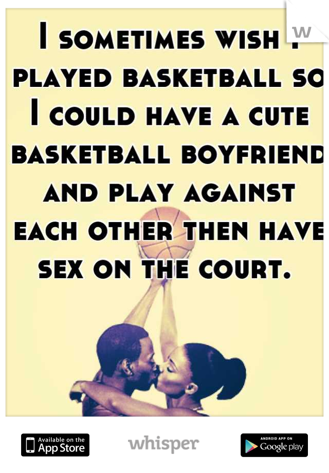 I sometimes wish I played basketball so I could have a cute basketball boyfriend and play against each other then have sex on the court. 