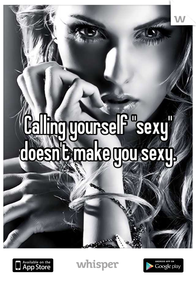 Calling yourself "sexy" 
doesn't make you sexy.
