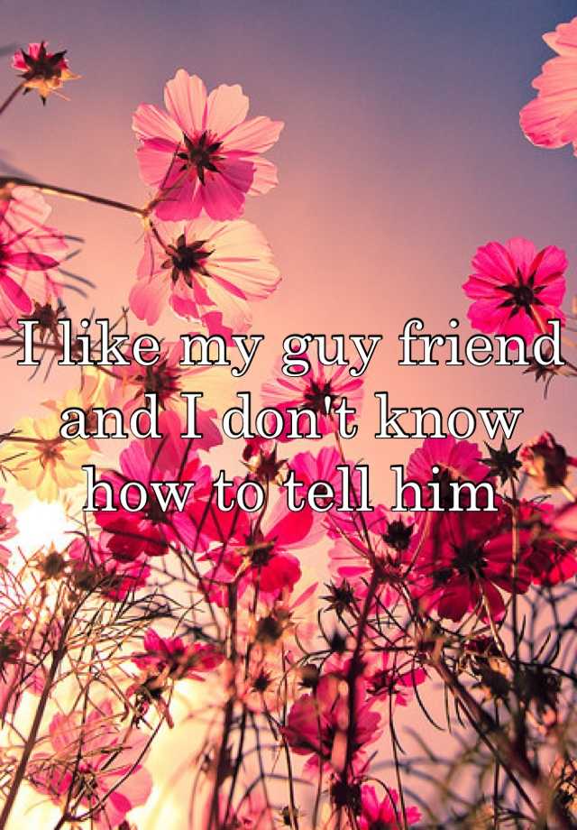 i-like-my-guy-friend-and-i-don-t-know-how-to-tell-him