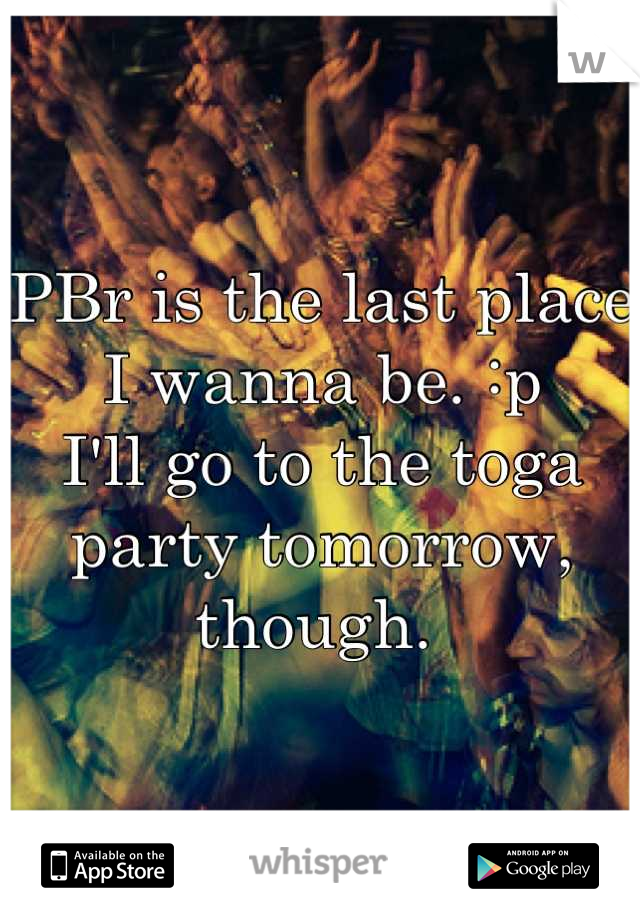 PBr is the last place I wanna be. :p
I'll go to the toga party tomorrow, though. 