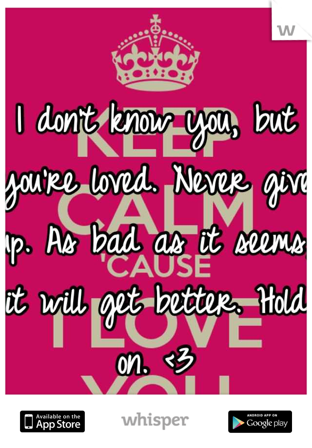 I don't know you, but you're loved. Never give up. As bad as it seems, it will get better. Hold on. <3