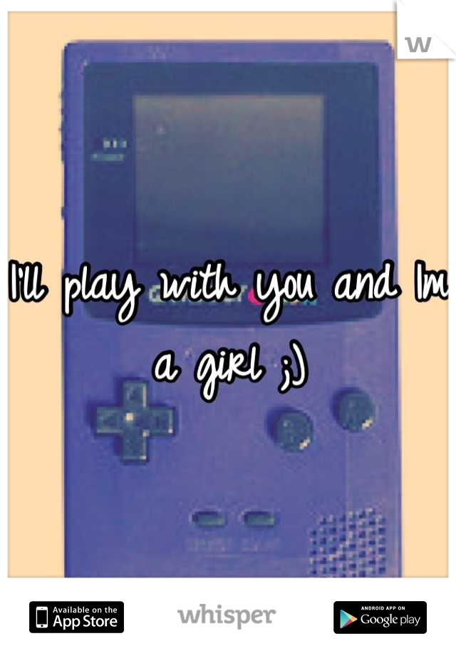 I'll play with you and Im a girl ;)