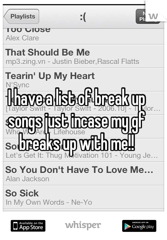 I have a list of break up songs just incase my gf breaks up with me!!